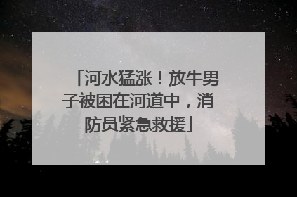 河水猛涨！放牛男子被困在河道中，消防员紧急救援