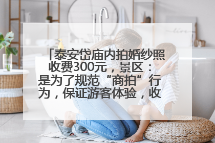 泰安岱庙内拍婚纱照收费300元，景区：是为了规范“商拍”行为，保证游客体验，收取费用全部上交国库