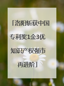 洛阳斩获中国专利奖1金3优 知识产权强市再进阶