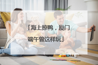 海上掠鸭，厦门端午曾这样玩