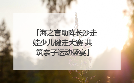 海之言助阵长沙走娃少儿健走大赛 共筑亲子运动盛宴