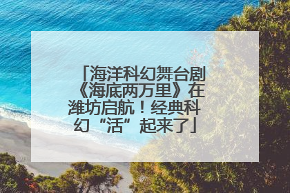 海洋科幻舞台剧《海底两万里》在潍坊启航！经典科幻“活”起来了