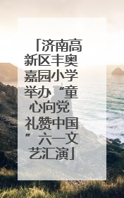 济南高新区丰奥嘉园小学举办“童心向党 礼赞中国”六一文艺汇演