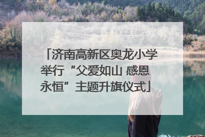 济南高新区奥龙小学举行“父爱如山 感恩永恒”主题升旗仪式