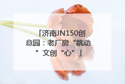 济南JN150创意园：老厂房“跳动”文创“心”