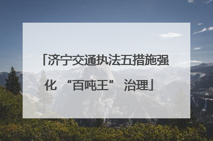 济宁交通执法五措施强化 “百吨王” 治理