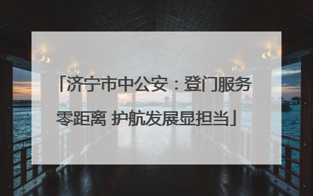 济宁市中公安：登门服务零距离 护航发展显担当