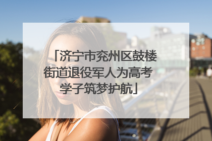 济宁市兖州区鼓楼街道退役军人为高考学子筑梦护航