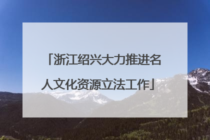 浙江绍兴大力推进名人文化资源立法工作