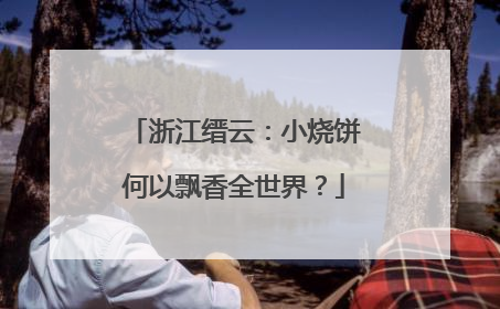 浙江缙云：小烧饼何以飘香全世界？