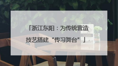 浙江东阳：为传统营造技艺搭建“传习舞台”