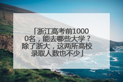 浙江高考前10000名，能去哪些大学？除了浙大，这两所高校录取人数也不少