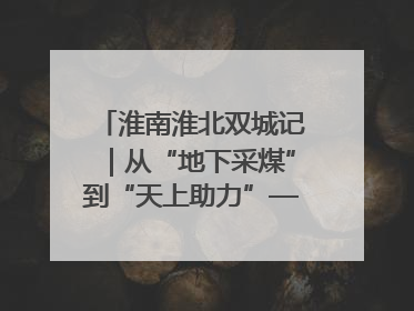 淮南淮北双城记｜从“地下采煤”到“天上助力”——淮北“双新”产业突围记