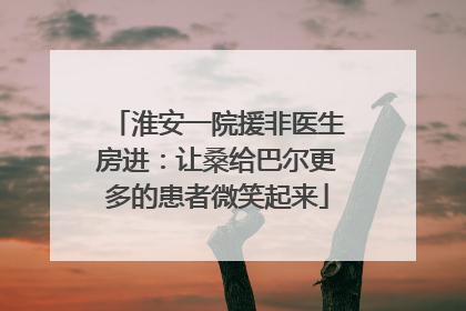 淮安一院援非医生房进：让桑给巴尔更多的患者微笑起来