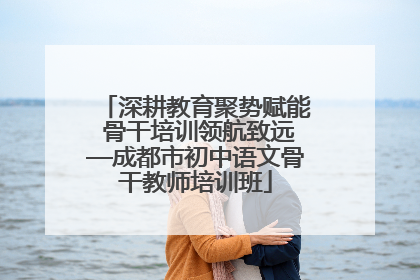 深耕教育聚势赋能 骨干培训领航致远—成都市初中语文骨干教师培训班