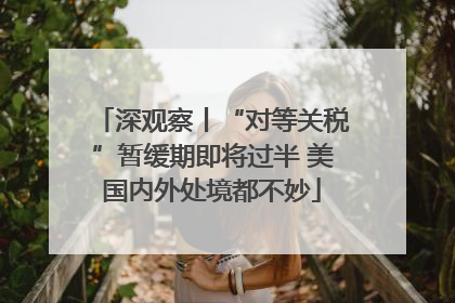 深观察丨“对等关税”暂缓期即将过半 美国内外处境都不妙