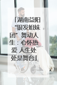 湖南益阳“银发姐妹团”舞动人生：心怀热爱 人生处处是舞台