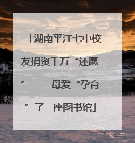 湖南平江七中校友捐资千万“还愿”——母爱“孕育”了一座图书馆