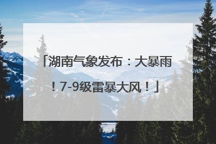 湖南气象发布：大暴雨！7-9级雷暴大风！