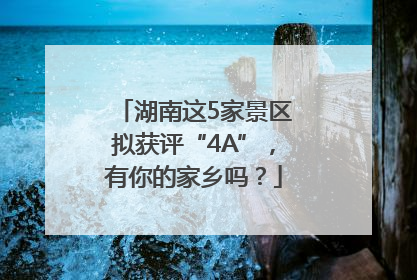 湖南这5家景区拟获评“4A”，有你的家乡吗？