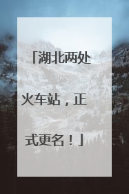 湖北两处火车站，正式更名！