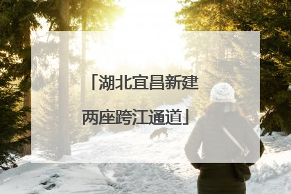 湖北宜昌新建两座跨江通道