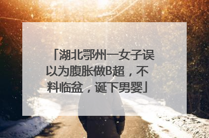 湖北鄂州一女子误以为腹胀做B超，不料临盆，诞下男婴