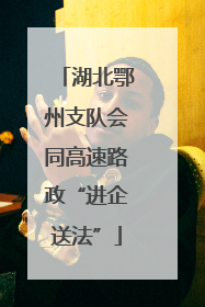 湖北鄂州支队会同高速路政“进企送法”