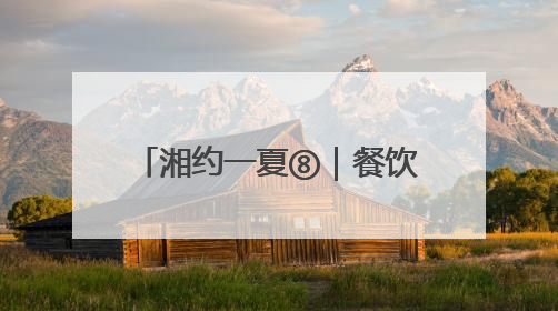 湘约一夏⑧｜餐饮人“卷”成文旅人，美食+美景为湖南暑期旅游上大分