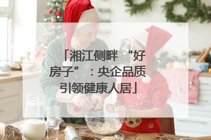 湘江侧畔 “好房子”：央企品质引领健康人居