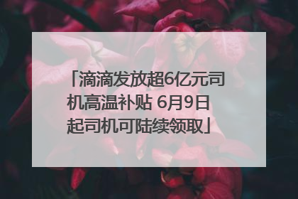滴滴发放超6亿元司机高温补贴 6月9日起司机可陆续领取