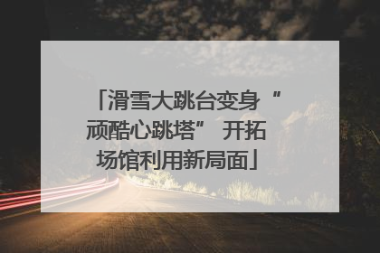 滑雪大跳台变身“顽酷心跳塔” 开拓场馆利用新局面
