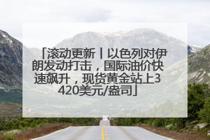 滚动更新丨以色列对伊朗发动打击，国际油价快速飙升，现货黄金站上3420美元/盎司