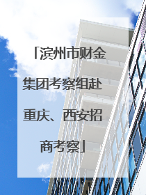 滨州市财金集团考察组赴重庆、西安招商考察