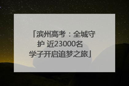 滨州高考：全城守护 近23000名学子开启追梦之旅