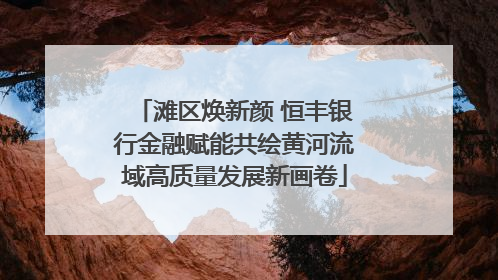 滩区焕新颜 恒丰银行金融赋能共绘黄河流域高质量发展新画卷