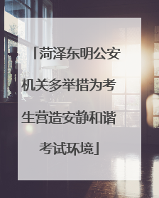 菏泽东明公安机关多举措为考生营造安静和谐考试环境
