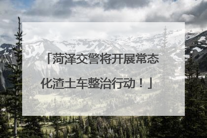 菏泽交警将开展常态化渣土车整治行动！