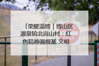 荣耀淄博｜博山区源泉镇北崮山村：红色精神强根基 文明新风润山乡
