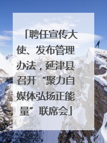 聘任宣传大使、发布管理办法，延津县召开“聚力自媒体弘扬正能量”联席会