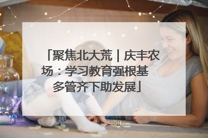 聚焦北大荒｜庆丰农场：学习教育强根基 多管齐下助发展