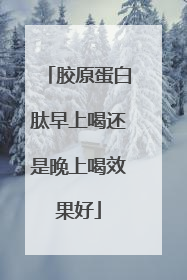 胶原蛋白肽早上喝还是晚上喝效果好