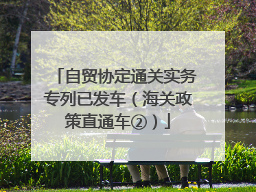 自贸协定通关实务专列已发车（海关政策直通车②）
