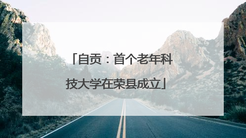 自贡：首个老年科技大学在荣县成立