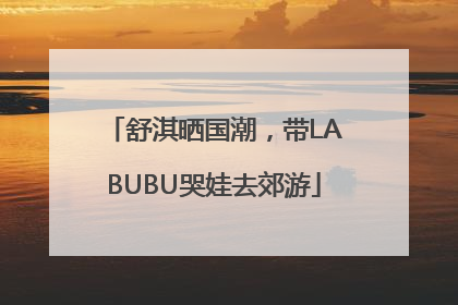 舒淇晒国潮，带LABUBU哭娃去郊游