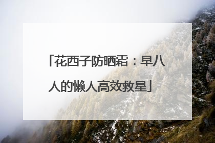 花西子防晒霜：早八人的懒人高效救星