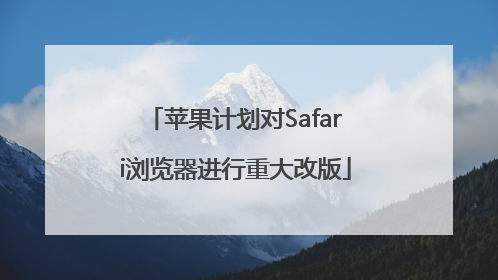 苹果计划对Safari浏览器进行重大改版