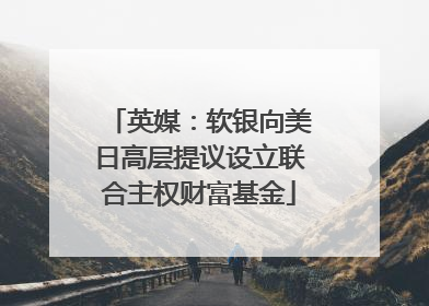 英媒：软银向美日高层提议设立联合主权财富基金