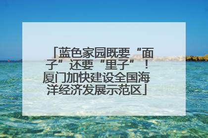 蓝色家园既要“面子”还要“里子”！厦门加快建设全国海洋经济发展示范区