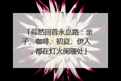 蓦然回首永嘉路：亲子、咖啡、初夏、伊人，都在灯火阑珊处